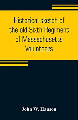 Stock image for HISTORICAL SKETCH OF THE OLD SIXTH REGIMENT OF MASSACHUSETTS VOLUNTEERS: DURING ITS THREE CAMPAIGNS IN 1861, 1862, 1863, AND 1864 : CONTAINING THE HISTORY OF SEVERAL COMPANIES PREVIOUS TO 1861, AND THE NAME AND MILITARY RECORD OF EACH MAN CONNECTED WITH for sale by KALAMO LIBROS, S.L.