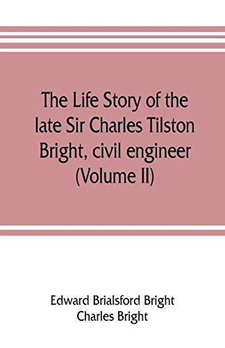9789353806880: The life story of the late Sir Charles Tilston Bright, civil engineer; with which is incorporated the story of the Atlantic cable, and the first telegraph to India and the colonies (Volume II)