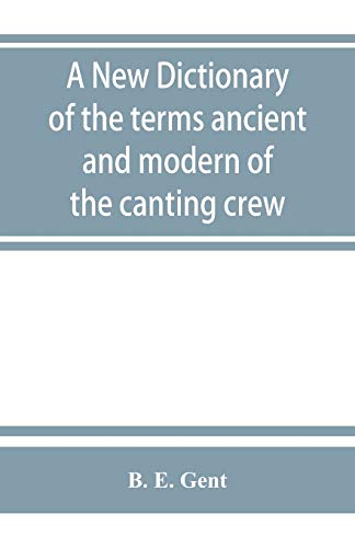 A new dictionary of the terms ancient and modern of the canting crew, in its several tribes of Gypsies, beggers, thieves, cheats, with an addition of some proverbs, phrases, figurative speeches - B E Gent