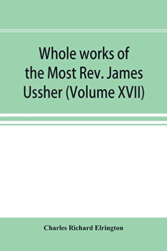 Stock image for Whole works of the Most Rev. James Ussher; lord archbishop of Armagh, and Primate of all Ireland now for the first time collected, with a life of the . and an account of his writings (Volume XVII) for sale by Lucky's Textbooks