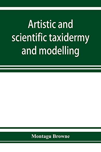 Stock image for Artistic and scientific taxidermy and modelling; a manual of instruction in the methods of preserving and reproducing the correct form of all natural . a chapter on the modelling of foliage for sale by Lucky's Textbooks