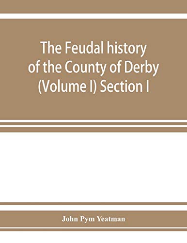 Imagen de archivo de The feudal history of the County of Derby chiefly during the 11th, 12th, and 13th centuries Volume I Section I a la venta por PBShop.store US