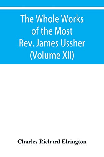 Stock image for The Whole Works of the Most Rev. James Ussher, lord Archbishop of Armagh, and primate of all Ireland Now for the first time collected with a life of . and an account of his writings (Volume XII) for sale by Lucky's Textbooks