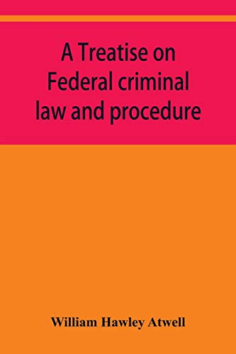 Stock image for A treatise on Federal criminal law and procedure: with forms of indictment and writ of error, and the Federal penal code for sale by Lucky's Textbooks