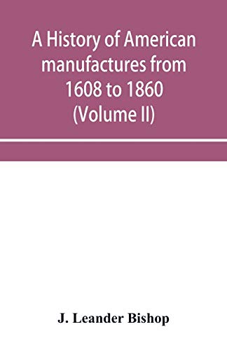 Stock image for A history of American manufactures from 1608 to 1860; Exhibiting the origin and growth of the principal mechanic arts and manufactures, from the . annals of the industry of the United for sale by Lucky's Textbooks