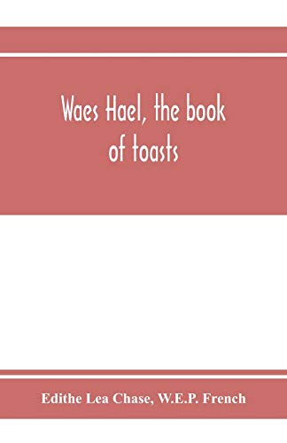 Imagen de archivo de Waes Hael, the book of toasts; being, for the most part, bubbles gathered from the wine of others' wit, with, here and there, an occasional humbler globule believed to be more or less original a la venta por Books Puddle