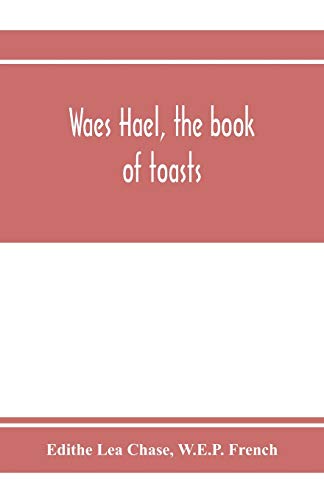 Stock image for Waes Hael, the book of toasts; being, for the most part, bubbles gathered from the wine of others' wit, with, here and there, an occasional humbler globule believed to be more or less original for sale by Books Puddle