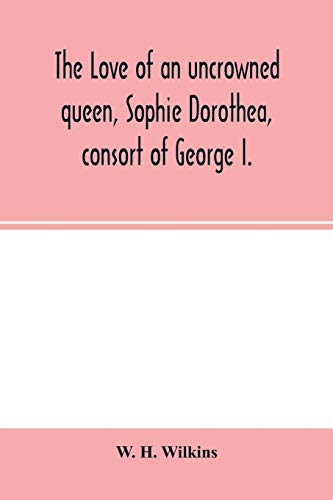 Beispielbild fr The love of an uncrowned queen, Sophie Dorothea, consort of George I.: and her correspondence with Philip Christopher Count Ko?nigsmarck (now first published from the originals) zum Verkauf von Lucky's Textbooks