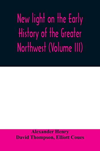 Stock image for New light on the early history of the greater Northwest. The manuscript journals of Alexander Henry Fur Trader of the Northwest Company and of David . 1799-1814. Exploration and adventure among th for sale by Lucky's Textbooks