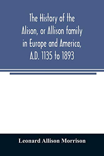 Stock image for The history of the Alison, or Allison family in Europe and America, A.D. 1135 to 1893; giving an account of the family in Scotland, England, Ireland, Australia, Canada, and the United States for sale by Lucky's Textbooks