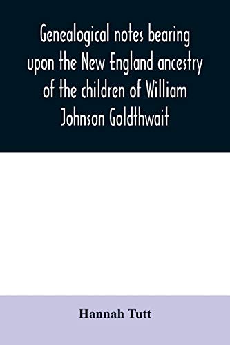 Stock image for Genealogical notes bearing upon the New England ancestry of the children of William Johnson Goldthwait : and Mary Lydia Pitman-Goldthwait of Marblehea for sale by Chiron Media