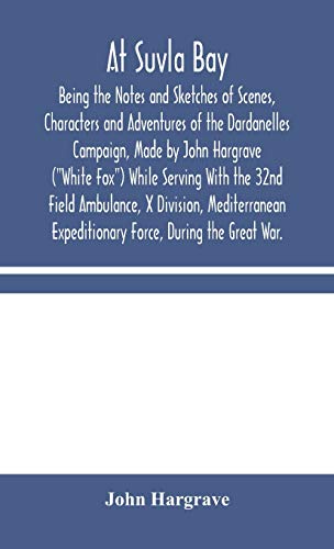 Stock image for At Suvla Bay: Being the Notes and Sketches of Scenes, Characters and Adventures of the Dardanelles Campaign, Made by John Hargrave ("White Fox") While . Expeditionary Force, During the Great War. for sale by Lucky's Textbooks