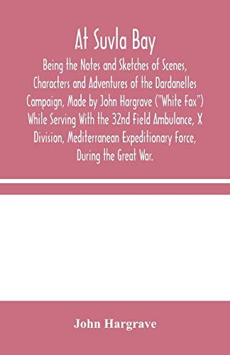 Stock image for At Suvla Bay: Being the Notes and Sketches of Scenes, Characters and Adventures of the Dardanelles Campaign, Made by John Hargrave (White Fox) While . Expeditionary Force, During the Great War. for sale by Lucky's Textbooks