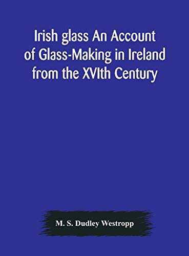 Imagen de archivo de Irish glass An Account of Glass-Making in Ireland from the XVIth Century to the Present Day of The National Museum of Ireland. Illustrated With . of Irish Glass and 220 Patterns And Designs a la venta por Lucky's Textbooks