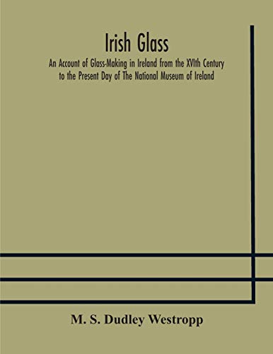 Imagen de archivo de Irish glass An Account of Glass-Making in Ireland from the XVIth Century to the Present Day of The National Museum of Ireland. Illustrated With . of Irish Glass and 220 Patterns And Designs a la venta por Lucky's Textbooks