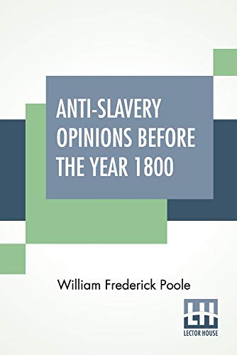 Imagen de archivo de Anti-Slavery Opinions Before The Year 1800: Read Before The Cincinnati Literary Club, November 16, 1872 To Which Is Appended A Facsimile Reprint Of . On The Moral And Political Evil Of Slavery a la venta por Books Puddle