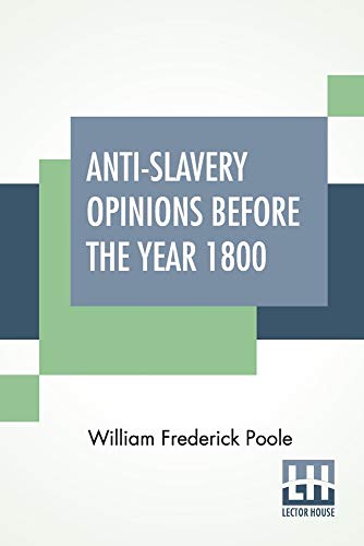 Stock image for Anti-Slavery Opinions Before The Year 1800: Read Before The Cincinnati Literary Club, November 16, 1872 To Which Is Appended A Facsimile Reprint Of . On The Moral And Political Evil Of Slavery for sale by Books Puddle