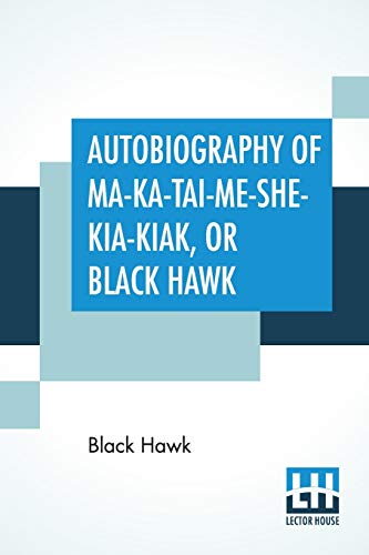 9789354202704: Autobiography Of Ma-Ka-Tai-Me-She-Kia-Kiak, Or Black Hawk: Embracing The Traditions Of His Nation, Various Wars In Which He Has Been Engaged, And His ... Of 1832, His Surrender, And Travels Throug