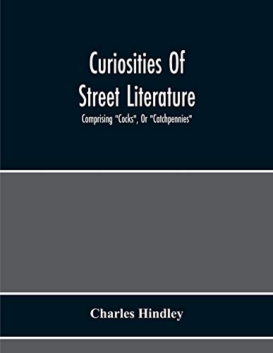 Stock image for Curiosities Of Street Literature: Comprising "Cocks", Or "Catchpennies", A Large And Curious Assortment Of Street-Drolleries, Squibs, Histories, Comic . Litanies, Dialogues, Catechisms, Act for sale by Lucky's Textbooks
