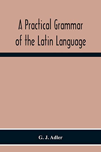 Stock image for A Practical Grammar Of The Latin Language; With Perpetual Exercises In Speaking And Writing; For Use Of Schools, Colleges, And Private Learners for sale by Lucky's Textbooks