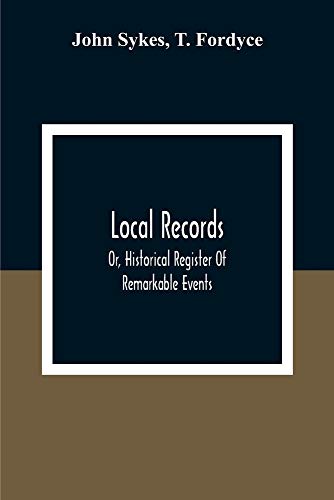 Stock image for Local Records: Or, Historical Register Of Remarkable Events, Which Have Occurred In Northumberland And Durham, Newcastle-Upon-Tyne, And . Biographical Notices Of Deceased Persons Of T for sale by Lucky's Textbooks
