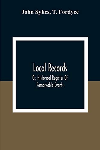 Stock image for Local Records : Or, Historical Register Of Remarkable Events, Which Have Occurred In Northumberland And Durham, Newcastle-Upon-Tyne, And Berwick-Upon-Tweed From The Earliest Period Of Authentic Record To The Present Time; With Biographical Notices Of Dece for sale by Blackwell's