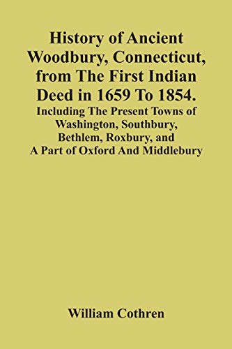 Beispielbild fr History Of Ancient Woodbury, Connecticut, From The First Indian Deed In 1659 To 1854. Including The Present Towns Of Washington, Southbury, Bethlem, Roxbury, And A Part Of Oxford And Middlebury zum Verkauf von Lucky's Textbooks