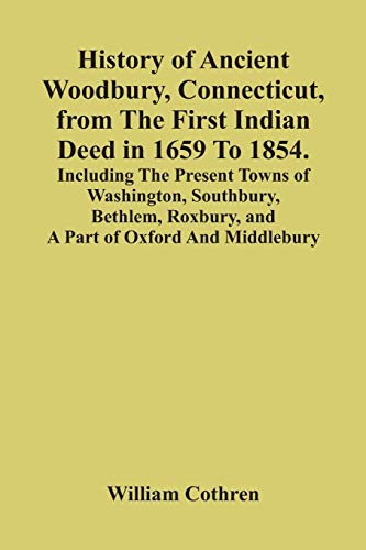 Stock image for History Of Ancient Woodbury, Connecticut, From The First Indian Deed In 1659 To 1854. Including The Present Towns Of Washington, Southbury, Bethlem, Roxbury, And A Part Of Oxford And Middlebury for sale by Lucky's Textbooks