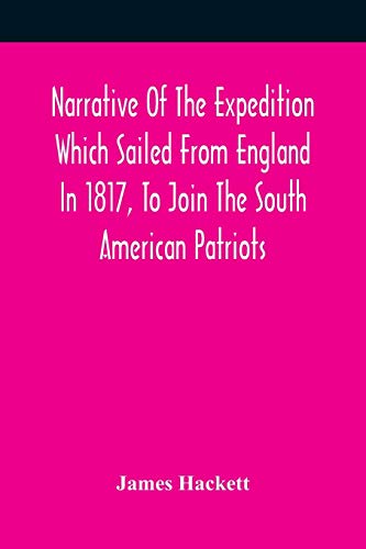 Stock image for Narrative Of The Expedition Which Sailed From England In 1817, To Join The South American Patriots; Comprising Every Particular Connected With Its . Elucidating The Real Character Of T for sale by Lucky's Textbooks