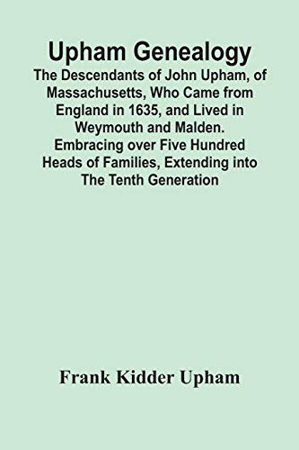 Stock image for Upham Genealogy; The Descendants Of John Upham, Of Massachusetts, Who Came From England In 1635, And Lived In Weymouth And Malden. Embracing Over Five . Families, Extending Into The Tenth Generation for sale by GF Books, Inc.