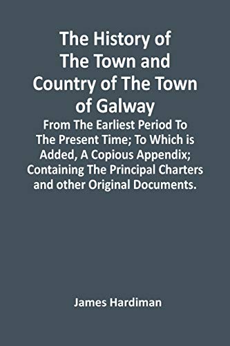 Stock image for The History Of The Town And Country Of The Town Of Galway: From The Earliest Period To The Present Time; To Which Is Added, A Copious Appendix; . Charters And Other Original Documents. for sale by Lucky's Textbooks