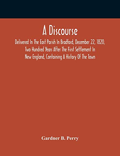 Stock image for A Discourse, Delivered In The East Parish In Bradford, December 22, 1820, Two Hundred Years After The First Settlement In New England, Containing A Hi for sale by Chiron Media