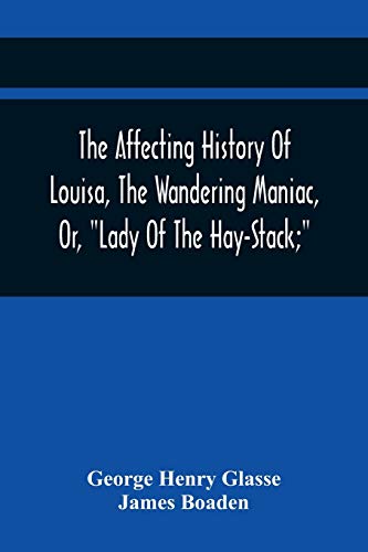 Imagen de archivo de The Affecting History Of Louisa, The Wandering Maniac, Or, Lady Of The Hay-Stack; So Called, From Having Taken Up Her Residence Under That Shelter, In . And Supposed To Be A Natural Daug a la venta por Lucky's Textbooks