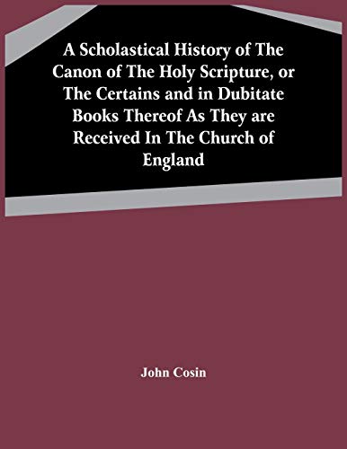 Stock image for A Scholastical History Of The Canon Of The Holy Scripture, Or The Certains And In Dubitate Books Thereof As They Are Received In The Church Of England for sale by Lucky's Textbooks