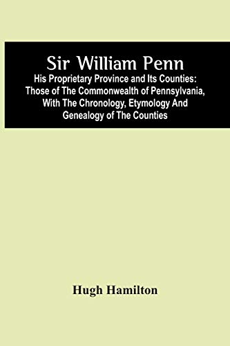 9789354446559: Sir William Penn: His Proprietary Province And Its Counties : Those Of The Commonwealth Of Pennsylvania, With The Chronology, Etymology And Genealogy Of The Counties