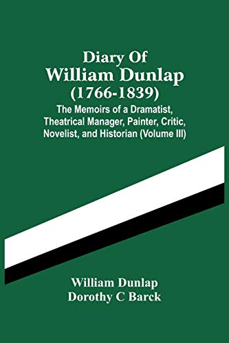 Stock image for Diary Of William Dunlap (1766-1839): The Memoirs Of A Dramatist, Theatrical Manager, Painter, Critic, Novelist, And Historian (Volume Iii) for sale by Lucky's Textbooks