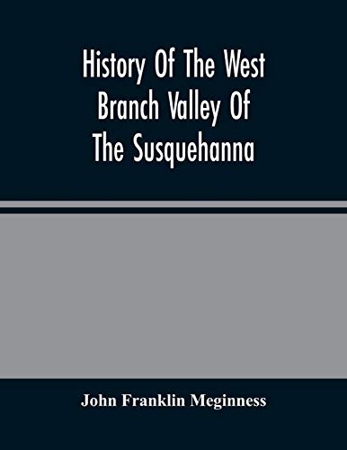 History Of The West Branch Valley Of The Susquehanna: Its First Settlement, Privations Endured By The Early Pioneers, Indian Wars, Predatory Incusions - Franklin Meginness, John