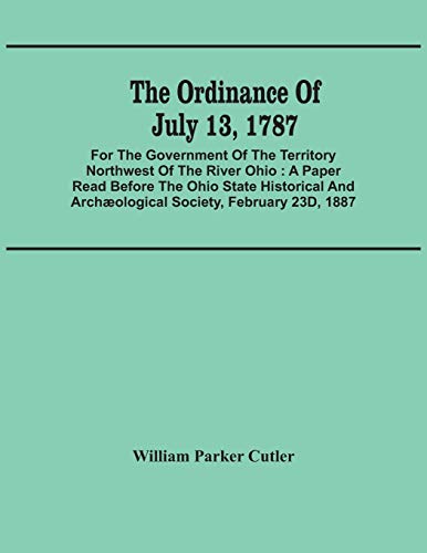 Stock image for The Ordinance Of July 13, 1787: For The Government Of The Territory Northwest Of The River Ohio: A Paper Read Before The Ohio State Historical And Archological Society, February 23D, 1887 for sale by Lucky's Textbooks