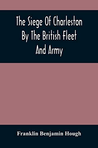 Beispielbild fr The Siege Of Charleston By The British Fleet And Army, Under The Command Of Admiral Arbuthnot And Sir Henry Clinton, Which Terminated With The Surrender Of That Place On The 12Th Of May, 1780 zum Verkauf von Lucky's Textbooks