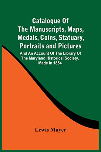 Stock image for Catalogue Of The Manuscripts, Maps, Medals, Coins, Statuary, Portraits And Pictures: And An Account Of The Library Of The Maryland Historical Society, Made In 1854 for sale by Lucky's Textbooks