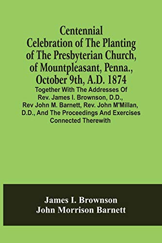 Stock image for Centennial Celebration Of The Planting Of The Presbyterian Church, Of Mountpleasant, Penna., October 9Th, A.D. 1874: Together With The Addresses Of . Proceedings And Exercises Connected Therewith for sale by Lucky's Textbooks