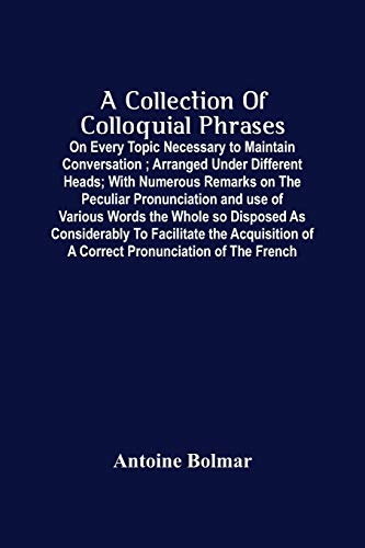 Imagen de archivo de A Collection Of Colloquial Phrases: On Every Topic Necessary To Maintain Conversation; Arranged Under Different Heads; With Numerous Remarks On The . The Acquisition Of A Correct Pronunciation O a la venta por Lucky's Textbooks