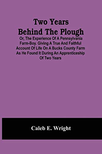 Stock image for Two Years Behind The Plough: Or, The Experience Of A Pennsylvania Farm-Boy. Giving A True And Faithful Account Of Life On A Bucks County Farm As He Found It During An Apprenticeship Of Two Years for sale by Lucky's Textbooks