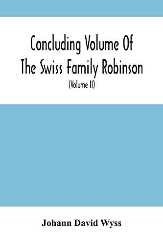 Stock image for Concluding Volume Of The Swiss Family Robinson : Or, Adventures Of A Father, Mother And Four Sons In A Desert Island; Being The Second Part Ofthe Same Work Published By Munroe & Francis (Volume Ii) for sale by Lucky's Textbooks