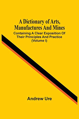 Stock image for A Dictionary Of Arts, Manufactures And Mines: Containing A Clear Exposition Of Their Principles And Practice (Volume I) for sale by Lucky's Textbooks