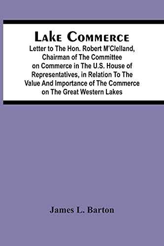 Imagen de archivo de Lake Commerce: Letter To The Hon. Robert M'Clelland, Chairman Of The Committee On Commerce In The U.S. House Of Representatives, In Relation To The . Of The Commerce On The Great Western Lakes a la venta por Lucky's Textbooks