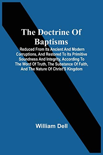 Stock image for The Doctrine Of Baptisms: Reduced From Its Ancient And Modern Corruptions, And Restored To Its Primitive Soundness And Integrity, According To The . Of Faith, And The Nature Of Christ'S Kingdom [Soft Cover ] for sale by booksXpress