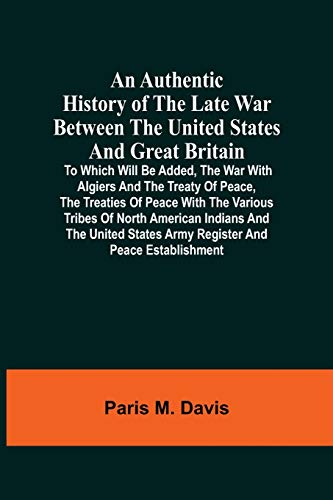 Imagen de archivo de An Authentic History Of The Late War Between The United States And Great Britain: To Which Will Be Added, The War With Algiers And The Treaty Of . States Army Register And Peace Establishment a la venta por Lucky's Textbooks