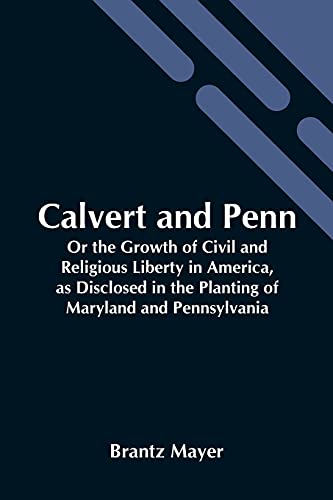 Stock image for Calvert And Penn: Or The Growth Of Civil And Religious Liberty In America, As Disclosed In The Planting Of Maryland And Pennsylvania for sale by Chiron Media
