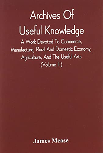 Beispielbild fr Archives Of Useful Knowledge; A Work Devoted To Commerce, Manufacture, Rural And Domestic Economy, Agriculture, And The Useful Arts (Volume Iii) zum Verkauf von Lucky's Textbooks
